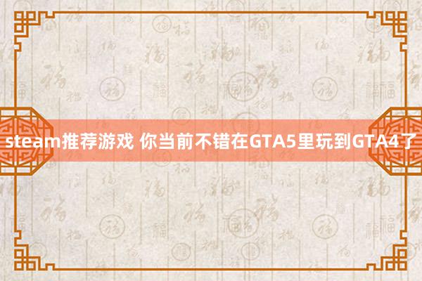 steam推荐游戏 你当前不错在GTA5里玩到GTA4了