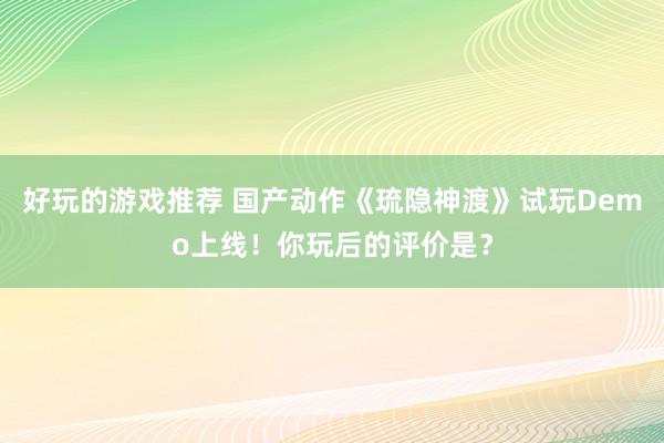 好玩的游戏推荐 国产动作《琉隐神渡》试玩Demo上线！你玩后的评价是？