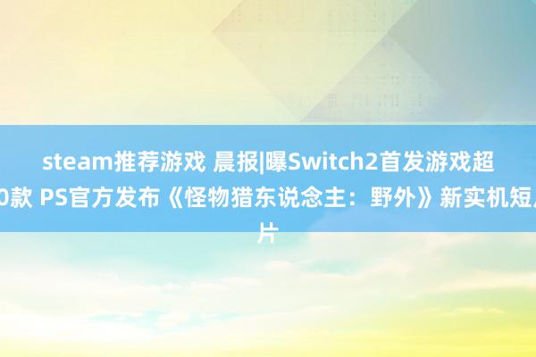 steam推荐游戏 晨报|曝Switch2首发游戏超20款 PS官方发布《怪物猎东说念主：野外》新实机短片