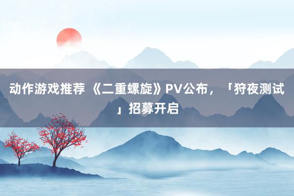 动作游戏推荐 《二重螺旋》PV公布，「狩夜测试」招募开启