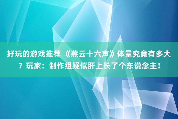 好玩的游戏推荐 《燕云十六声》体量究竟有多大？玩家：制作组疑似肝上长了个东说念主！