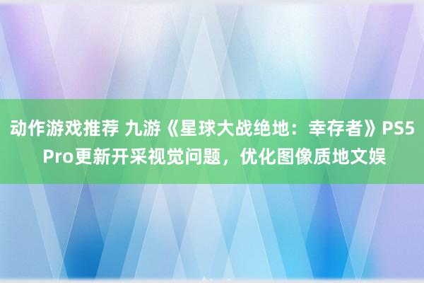 动作游戏推荐 九游《星球大战绝地：幸存者》PS5 Pro更新开采视觉问题，优化图像质地文娱