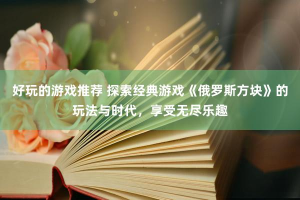 好玩的游戏推荐 探索经典游戏《俄罗斯方块》的玩法与时代，享受无尽乐趣