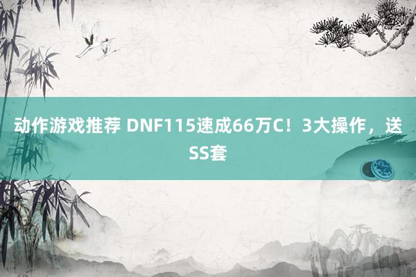 动作游戏推荐 DNF115速成66万C！3大操作，送SS套