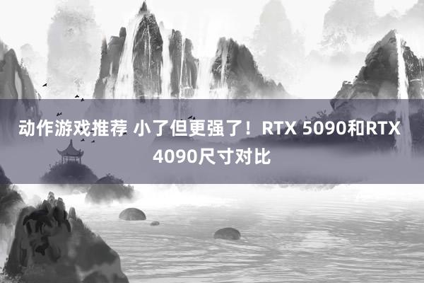 动作游戏推荐 小了但更强了！RTX 5090和RTX 4090尺寸对比