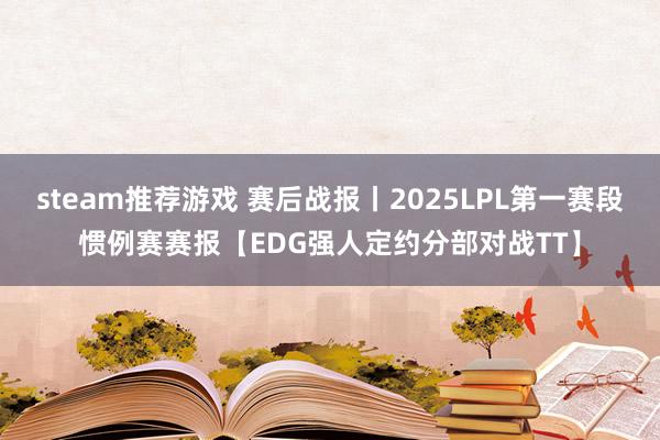 steam推荐游戏 赛后战报丨2025LPL第一赛段惯例赛赛报【EDG强人定约分部对战TT】