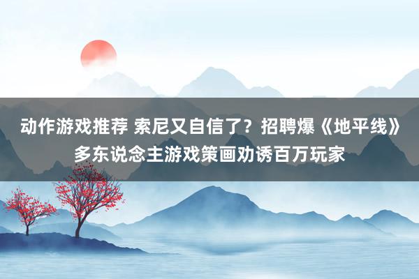 动作游戏推荐 索尼又自信了？招聘爆《地平线》多东说念主游戏策画劝诱百万玩家