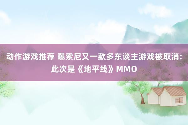 动作游戏推荐 曝索尼又一款多东谈主游戏被取消:此次是《地平线》MMO