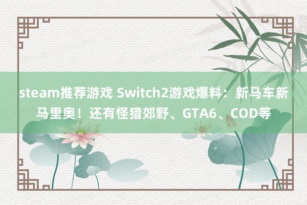 steam推荐游戏 Switch2游戏爆料：新马车新马里奥！还有怪猎郊野、GTA6、COD等