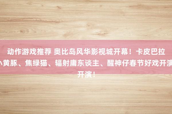 动作游戏推荐 奥比岛风华影视城开幕！卡皮巴拉小黄豚、焦绿猫、辐射庸东谈主、醒神仔春节好戏开演！