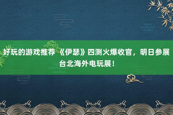 好玩的游戏推荐 《伊瑟》四测火爆收官，明日参展台北海外电玩展！