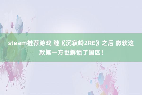 steam推荐游戏 继《沉寂岭2RE》之后 微软这款第一方也解锁了国区！