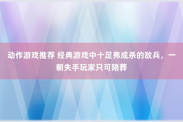 动作游戏推荐 经典游戏中十足弗成杀的敌兵，一朝失手玩家只可陪葬