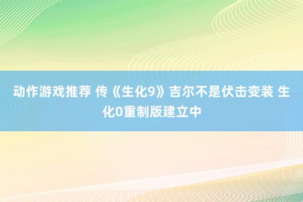 动作游戏推荐 传《生化9》吉尔不是伏击变装 生化0重制版建立中