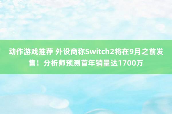 动作游戏推荐 外设商称Switch2将在9月之前发售！分析师预测首年销量达1700万