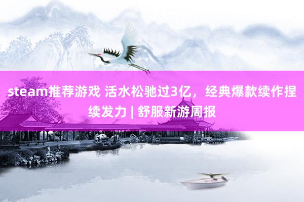 steam推荐游戏 活水松驰过3亿，经典爆款续作捏续发力 | 舒服新游周报