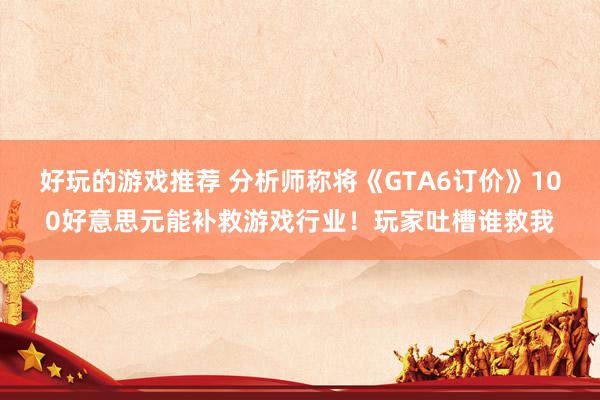 好玩的游戏推荐 分析师称将《GTA6订价》100好意思元能补救游戏行业！玩家吐槽谁救我