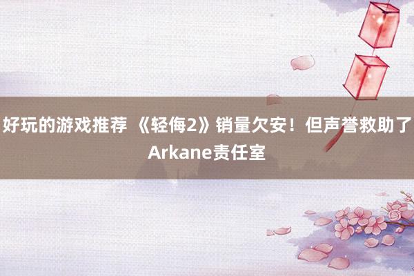 好玩的游戏推荐 《轻侮2》销量欠安！但声誉救助了Arkane责任室