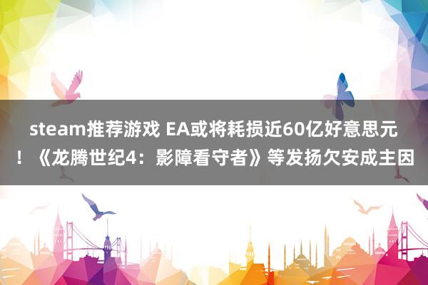 steam推荐游戏 EA或将耗损近60亿好意思元！《龙腾世纪4：影障看守者》等发扬欠安成主因