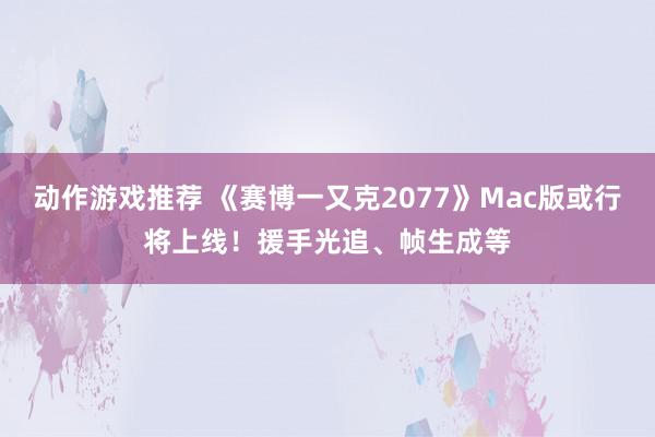 动作游戏推荐 《赛博一又克2077》Mac版或行将上线！援手光追、帧生成等