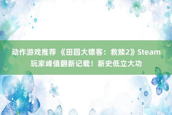 动作游戏推荐 《田园大镖客：救赎2》Steam玩家峰值翻新记载！新史低立大功