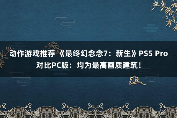 动作游戏推荐 《最终幻念念7：新生》PS5 Pro对比PC版：均为最高画质建筑！