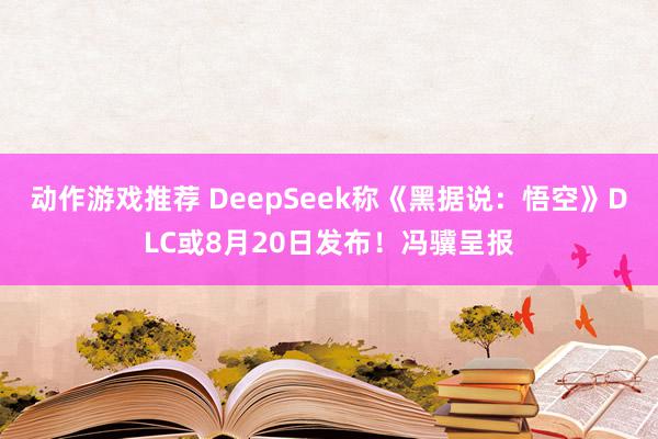 动作游戏推荐 DeepSeek称《黑据说：悟空》DLC或8月20日发布！冯骥呈报