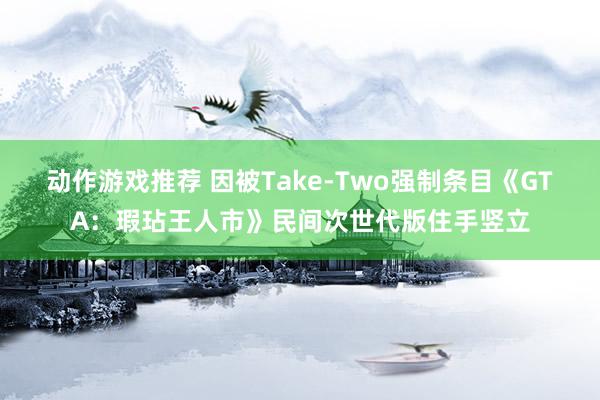 动作游戏推荐 因被Take-Two强制条目《GTA：瑕玷王人市》民间次世代版住手竖立