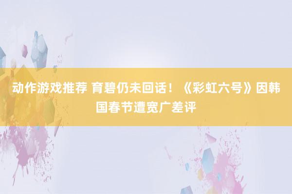 动作游戏推荐 育碧仍未回话！《彩虹六号》因韩国春节遭宽广差评