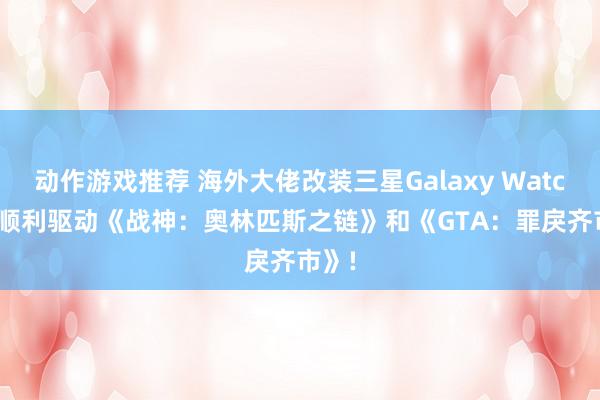 动作游戏推荐 海外大佬改装三星Galaxy Watch 5 顺利驱动《战神：奥林匹斯之链》和《GTA：罪戾齐市》!