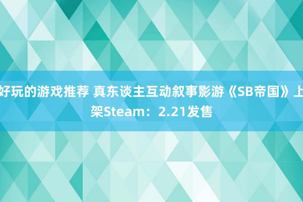 好玩的游戏推荐 真东谈主互动叙事影游《SB帝国》上架Steam：2.21发售