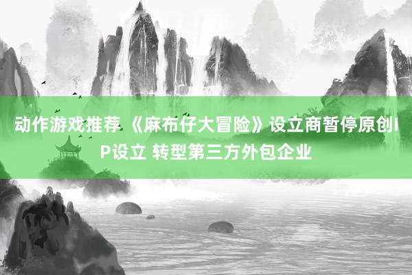 动作游戏推荐 《麻布仔大冒险》设立商暂停原创IP设立 转型第三方外包企业