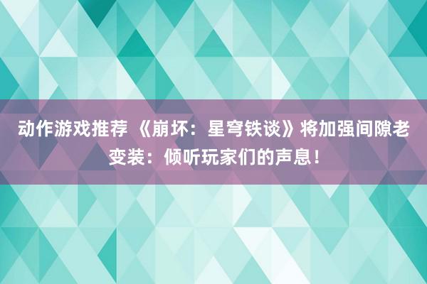 动作游戏推荐 《崩坏：星穹铁谈》将加强间隙老变装：倾听玩家们的声息！