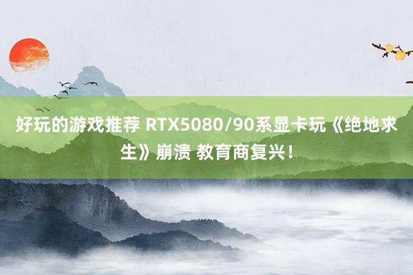 好玩的游戏推荐 RTX5080/90系显卡玩《绝地求生》崩溃 教育商复兴！