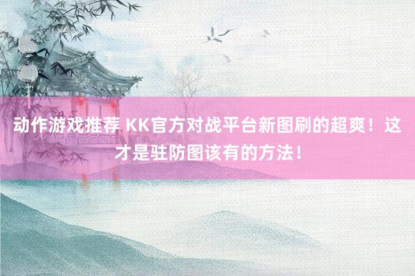 动作游戏推荐 KK官方对战平台新图刷的超爽！这才是驻防图该有的方法！