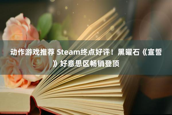 动作游戏推荐 Steam终点好评！黑曜石《宣誓》好意思区畅销登顶