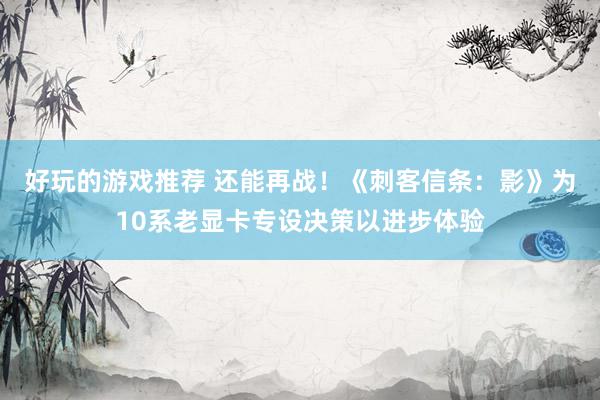 好玩的游戏推荐 还能再战！《刺客信条：影》为10系老显卡专设决策以进步体验