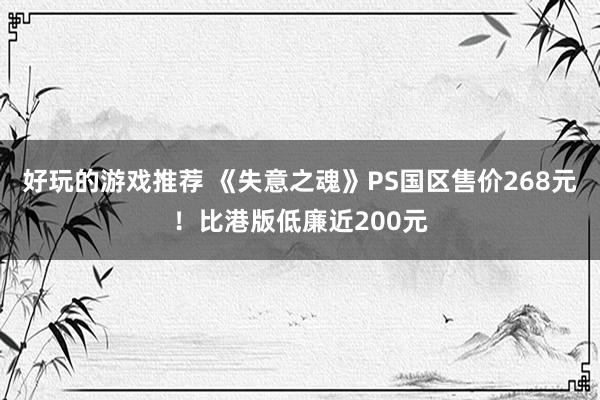 好玩的游戏推荐 《失意之魂》PS国区售价268元！比港版低廉近200元