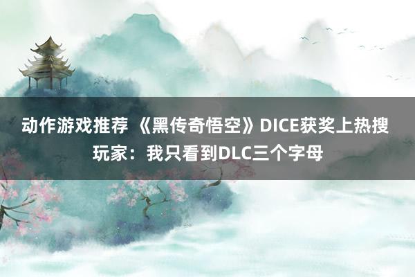 动作游戏推荐 《黑传奇悟空》DICE获奖上热搜 玩家：我只看到DLC三个字母