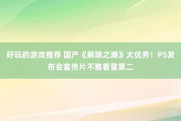 好玩的游戏推荐 国产《解除之潮》太优秀！PS发布会宣传片不雅看量第二