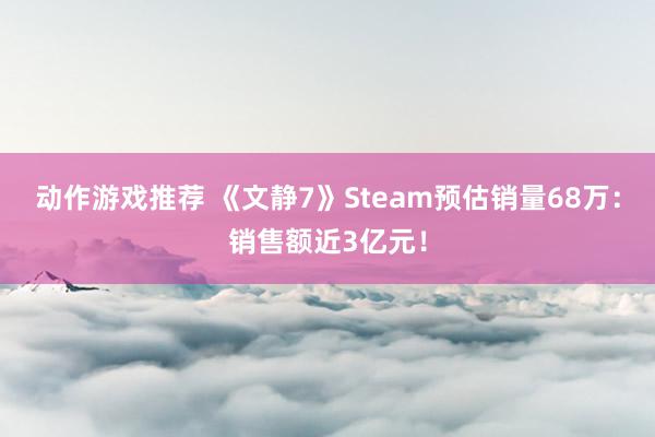 动作游戏推荐 《文静7》Steam预估销量68万：销售额近3亿元！