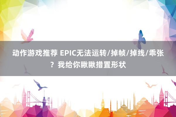 动作游戏推荐 EPIC无法运转/掉帧/掉线/乖张？我给你瞅瞅措置形状