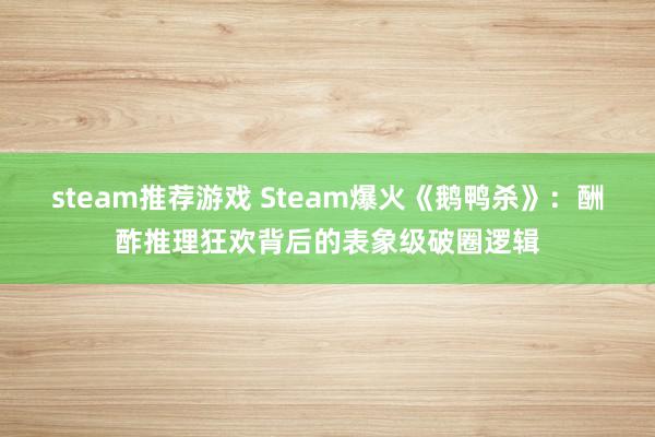 steam推荐游戏 Steam爆火《鹅鸭杀》：酬酢推理狂欢背后的表象级破圈逻辑