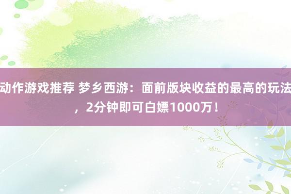 动作游戏推荐 梦乡西游：面前版块收益的最高的玩法，2分钟即可白嫖1000万！