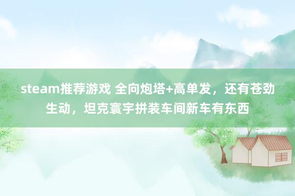 steam推荐游戏 全向炮塔+高单发，还有苍劲生动，坦克寰宇拼装车间新车有东西