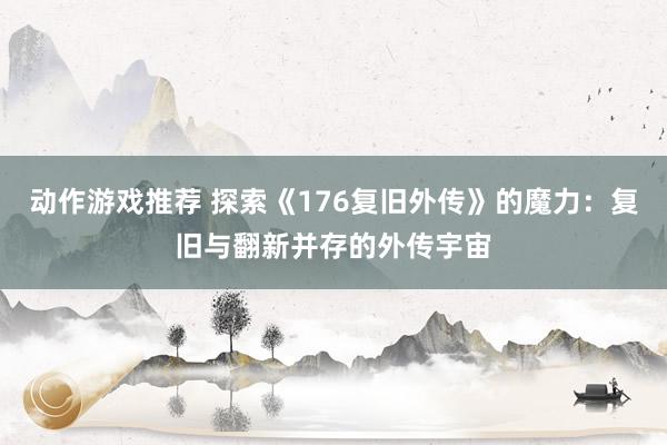 动作游戏推荐 探索《176复旧外传》的魔力：复旧与翻新并存的外传宇宙