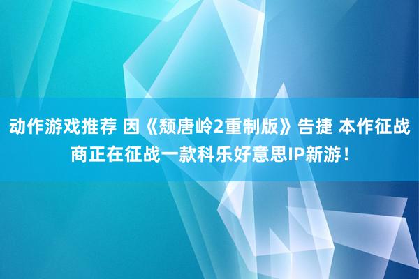 动作游戏推荐 因《颓唐岭2重制版》告捷 本作征战商正在征战一款科乐好意思IP新游！