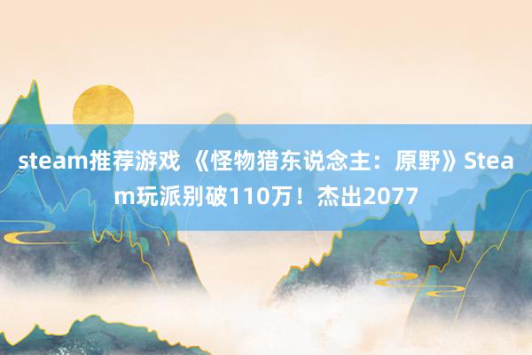 steam推荐游戏 《怪物猎东说念主：原野》Steam玩派别破110万！杰出2077