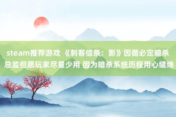 steam推荐游戏 《刺客信条：影》因循必定暗杀 总监但愿玩家尽量少用 因为暗杀系统历程用心缱绻