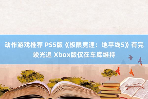 动作游戏推荐 PS5版《极限竞速：地平线5》有完竣光追 Xbox版仅在车库维持